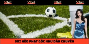 Soi Kèo Phạt Góc Như Dân Chơi Chuyên Nghiệp Tại Vibet